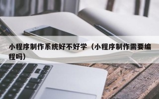 昆山小程序制作系统好不好学（小程序制作需要编程吗）