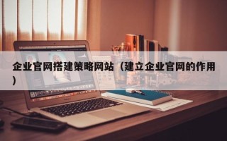 昆山企业官网搭建策略网站（建立企业官网的作用）