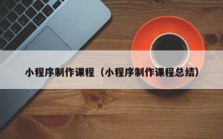 昆山小程序制作课程（小程序制作课程总结）