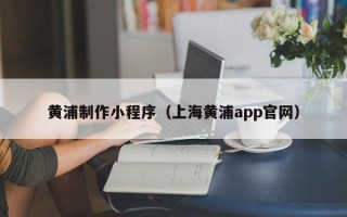 昆山黄浦制作小程序（上海黄浦app官网）