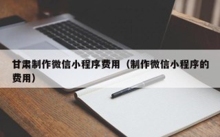 昆山甘肃制作微信小程序费用（制作微信小程序的费用）