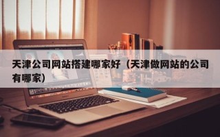 昆山天津公司网站搭建哪家好（天津做网站的公司有哪家）