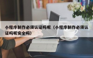 昆山小程序制作必须认证吗呢（小程序制作必须认证吗呢安全吗）