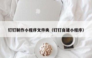 昆山钉钉制作小程序文件夹（钉钉自建小程序）