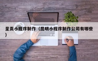 昆山呈贡小程序制作（昆明小程序制作公司有哪些）