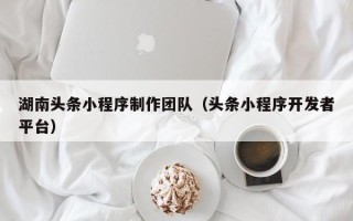 昆山湖南头条小程序制作团队（头条小程序开发者平台）
