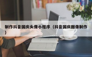 昆山制作抖音国庆头像小程序（抖音国庆图像制作）