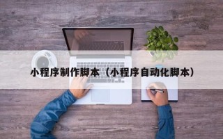 昆山小程序制作脚本（小程序自动化脚本）