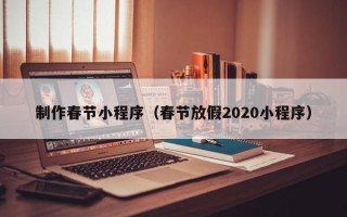 昆山制作春节小程序（春节放假2020小程序）