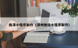 昆山南漳小程序制作（漳州微信小程序制作）