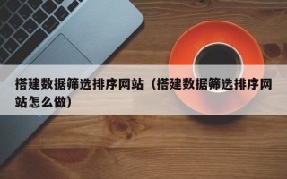 昆山搭建数据筛选排序网站（搭建数据筛选排序网站怎么做）