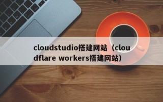昆山cloudstudio搭建网站（cloudflare workers搭建网站）