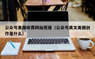 昆山公众号美图收费网站搭建（公众号美文美图创作是什么）