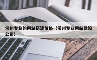 昆山常州专业的网站搭建价格（常州专业网站建设公司）