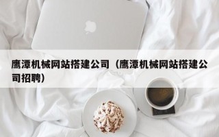 昆山鹰潭机械网站搭建公司（鹰潭机械网站搭建公司招聘）