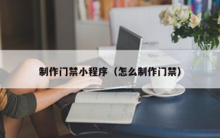 昆山制作门禁小程序（怎么制作门禁）